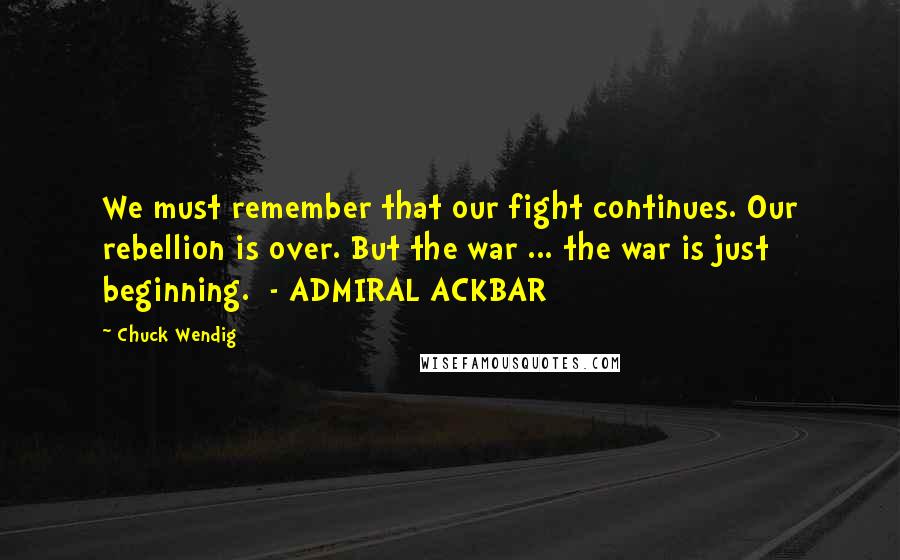 Chuck Wendig Quotes: We must remember that our fight continues. Our rebellion is over. But the war ... the war is just beginning. - ADMIRAL ACKBAR