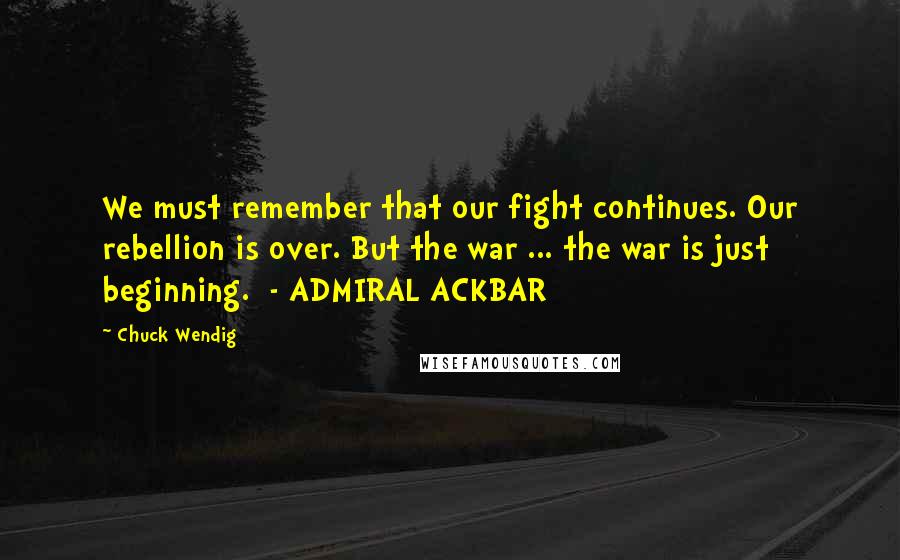 Chuck Wendig Quotes: We must remember that our fight continues. Our rebellion is over. But the war ... the war is just beginning.  - ADMIRAL ACKBAR