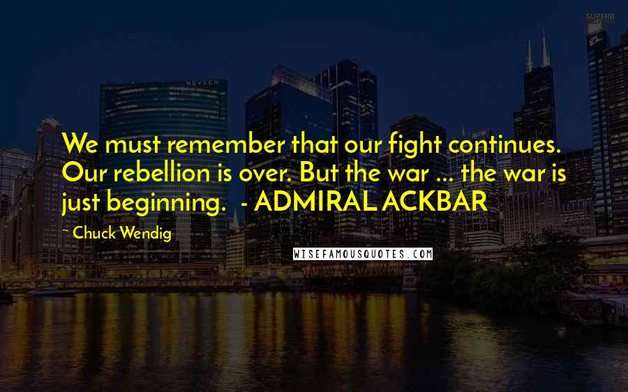 Chuck Wendig Quotes: We must remember that our fight continues. Our rebellion is over. But the war ... the war is just beginning. - ADMIRAL ACKBAR