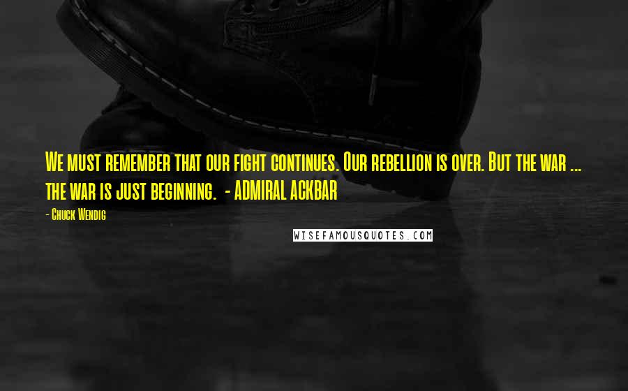 Chuck Wendig Quotes: We must remember that our fight continues. Our rebellion is over. But the war ... the war is just beginning. - ADMIRAL ACKBAR