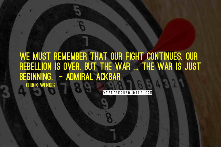 Chuck Wendig Quotes: We must remember that our fight continues. Our rebellion is over. But the war ... the war is just beginning.  - ADMIRAL ACKBAR