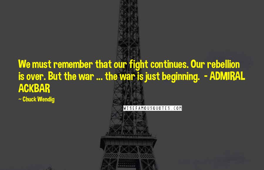 Chuck Wendig Quotes: We must remember that our fight continues. Our rebellion is over. But the war ... the war is just beginning. - ADMIRAL ACKBAR