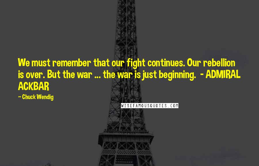 Chuck Wendig Quotes: We must remember that our fight continues. Our rebellion is over. But the war ... the war is just beginning.  - ADMIRAL ACKBAR