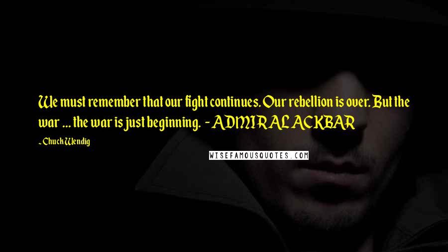 Chuck Wendig Quotes: We must remember that our fight continues. Our rebellion is over. But the war ... the war is just beginning. - ADMIRAL ACKBAR
