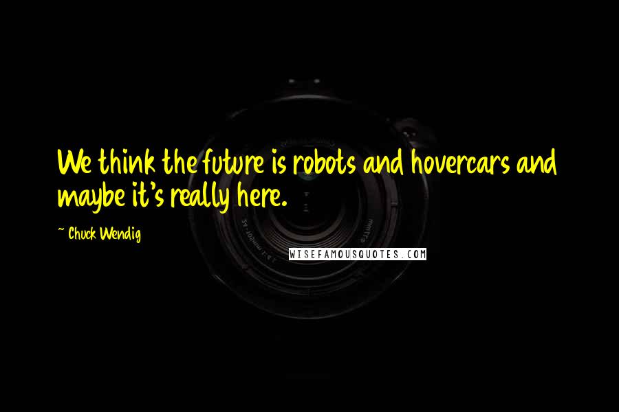 Chuck Wendig Quotes: We think the future is robots and hovercars and maybe it's really here.