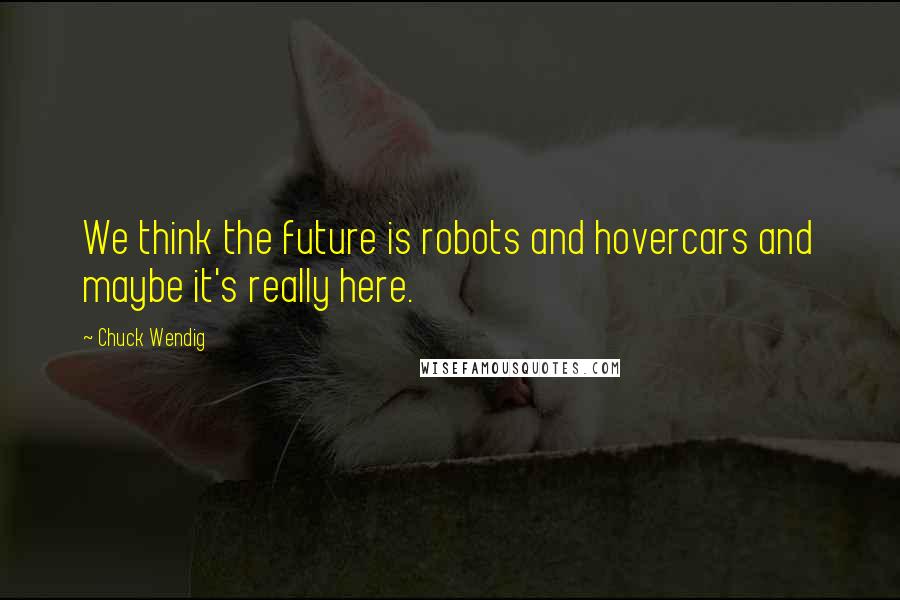 Chuck Wendig Quotes: We think the future is robots and hovercars and maybe it's really here.