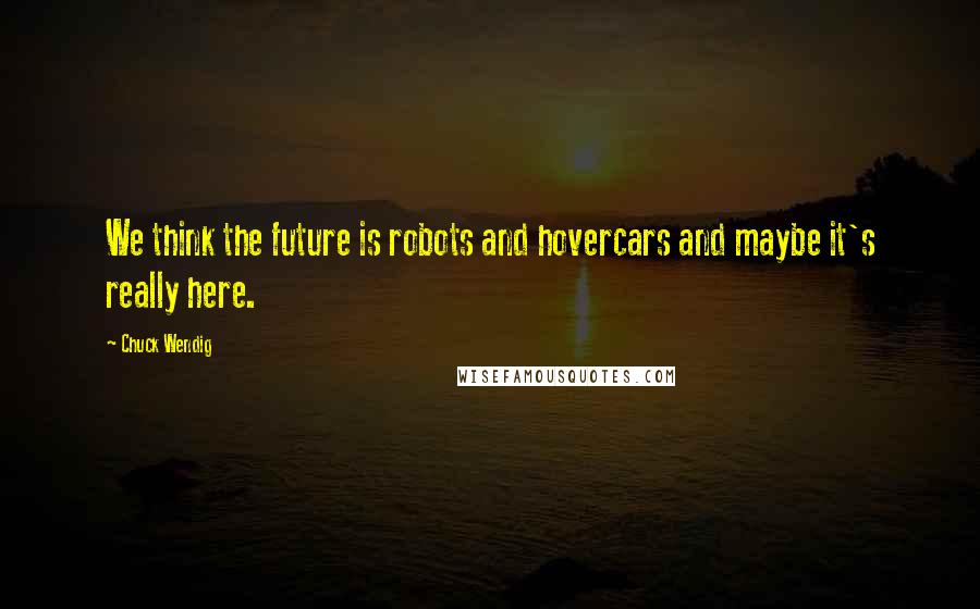 Chuck Wendig Quotes: We think the future is robots and hovercars and maybe it's really here.