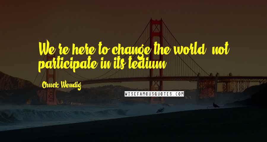 Chuck Wendig Quotes: We're here to change the world, not participate in its tedium.
