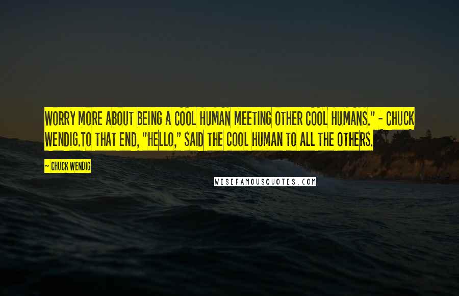 Chuck Wendig Quotes: Worry more about being a COOL HUMAN meeting other COOL HUMANS." - Chuck Wendig.To that end, "Hello," said the cool human to all the others.