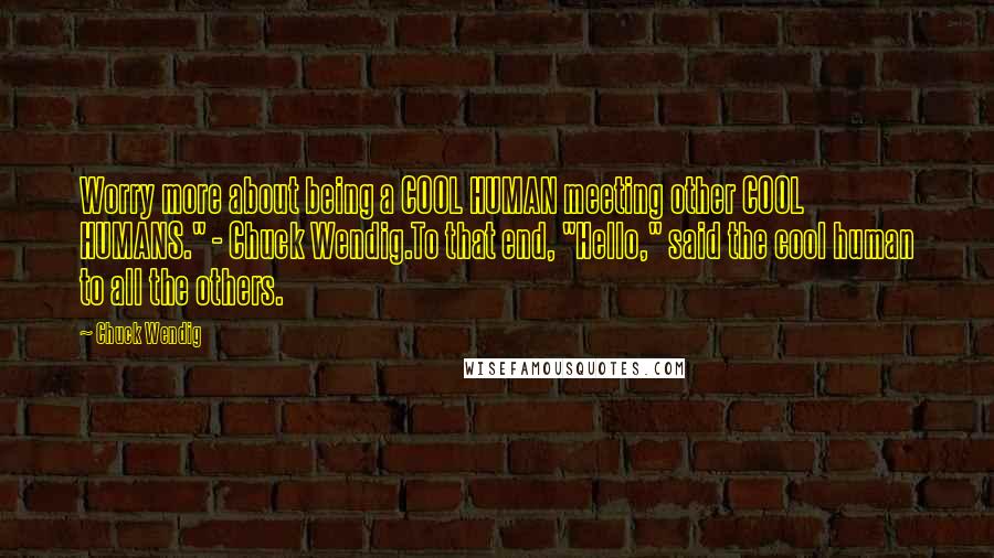 Chuck Wendig Quotes: Worry more about being a COOL HUMAN meeting other COOL HUMANS." - Chuck Wendig.To that end, "Hello," said the cool human to all the others.