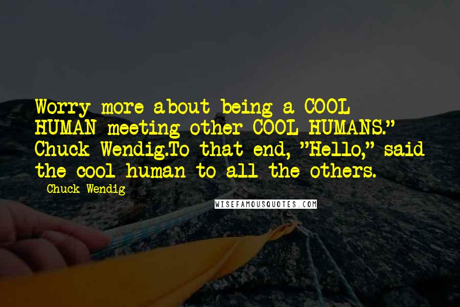 Chuck Wendig Quotes: Worry more about being a COOL HUMAN meeting other COOL HUMANS." - Chuck Wendig.To that end, "Hello," said the cool human to all the others.