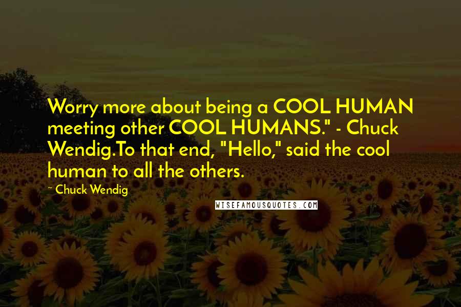 Chuck Wendig Quotes: Worry more about being a COOL HUMAN meeting other COOL HUMANS." - Chuck Wendig.To that end, "Hello," said the cool human to all the others.