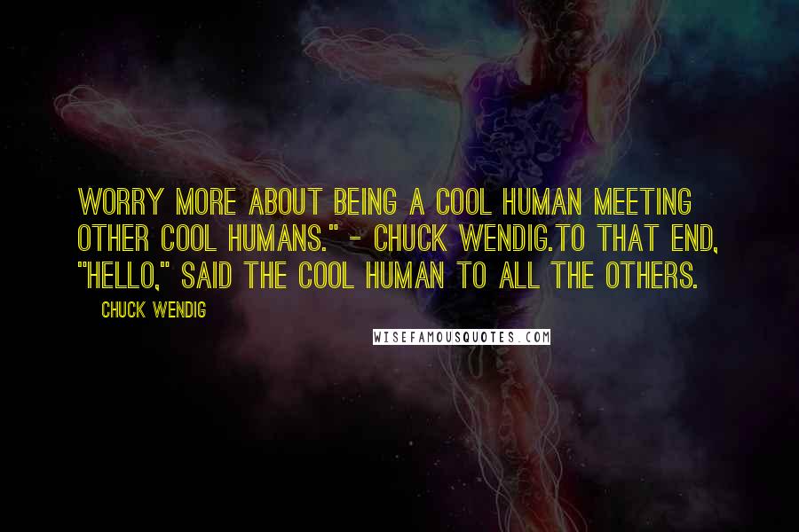 Chuck Wendig Quotes: Worry more about being a COOL HUMAN meeting other COOL HUMANS." - Chuck Wendig.To that end, "Hello," said the cool human to all the others.