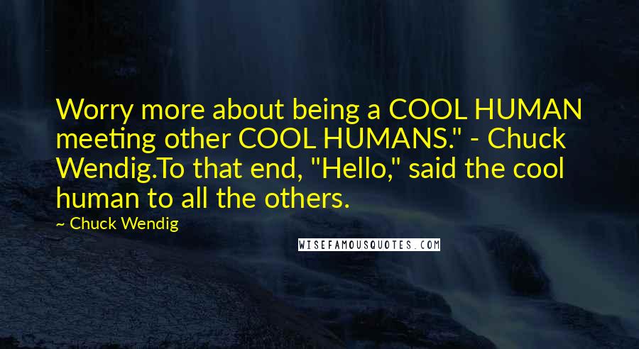 Chuck Wendig Quotes: Worry more about being a COOL HUMAN meeting other COOL HUMANS." - Chuck Wendig.To that end, "Hello," said the cool human to all the others.