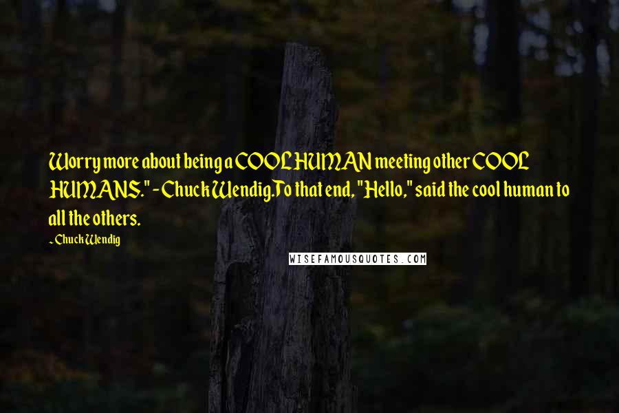 Chuck Wendig Quotes: Worry more about being a COOL HUMAN meeting other COOL HUMANS." - Chuck Wendig.To that end, "Hello," said the cool human to all the others.