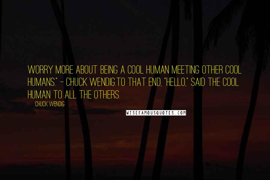 Chuck Wendig Quotes: Worry more about being a COOL HUMAN meeting other COOL HUMANS." - Chuck Wendig.To that end, "Hello," said the cool human to all the others.