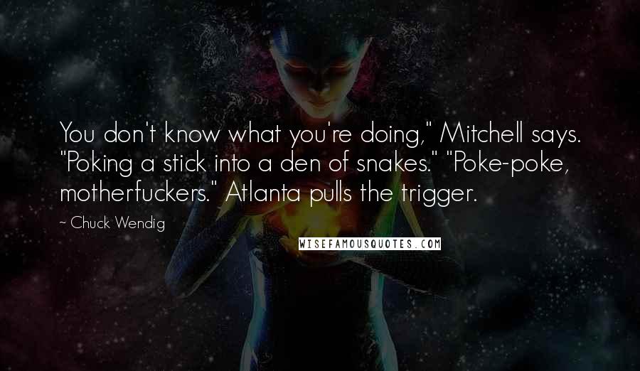Chuck Wendig Quotes: You don't know what you're doing," Mitchell says. "Poking a stick into a den of snakes." "Poke-poke, motherfuckers." Atlanta pulls the trigger.