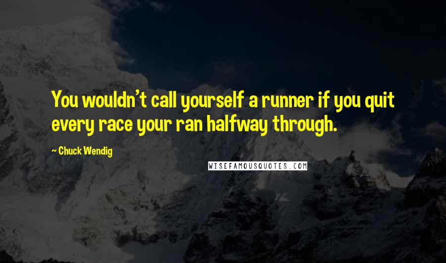 Chuck Wendig Quotes: You wouldn't call yourself a runner if you quit every race your ran halfway through.