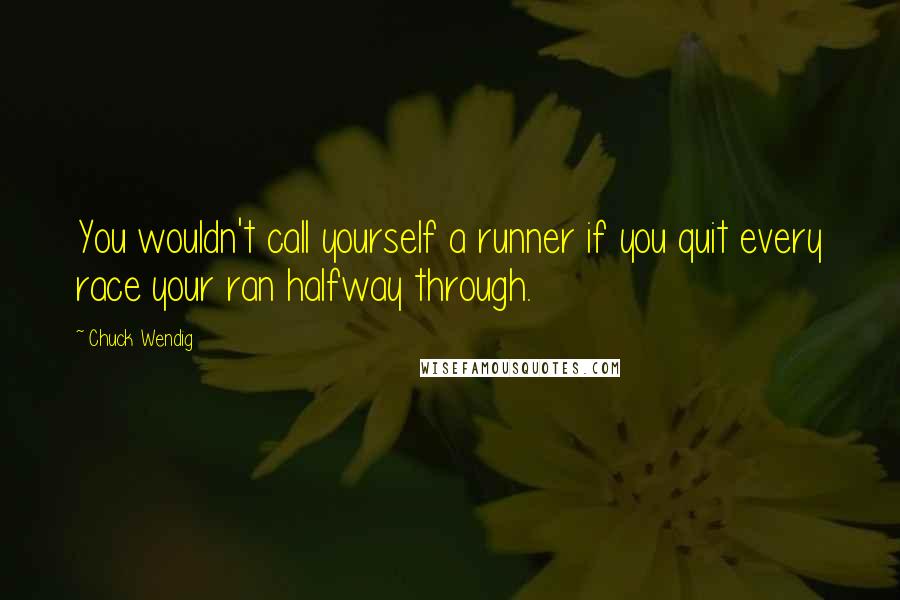 Chuck Wendig Quotes: You wouldn't call yourself a runner if you quit every race your ran halfway through.