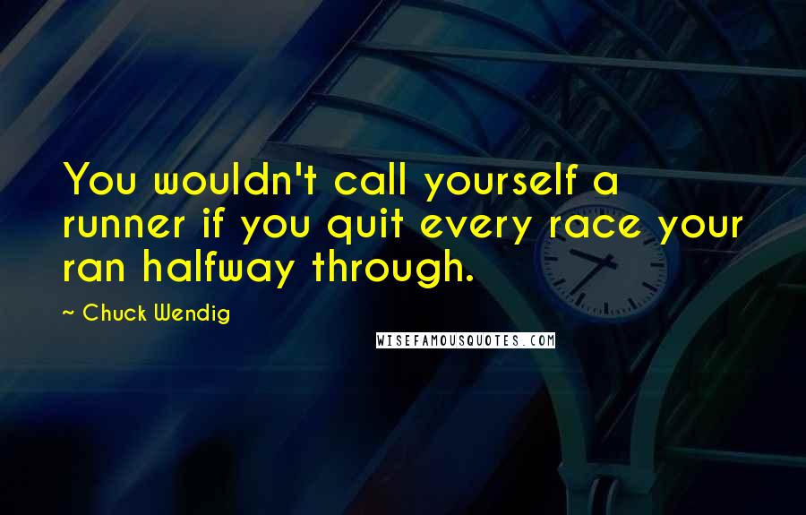 Chuck Wendig Quotes: You wouldn't call yourself a runner if you quit every race your ran halfway through.