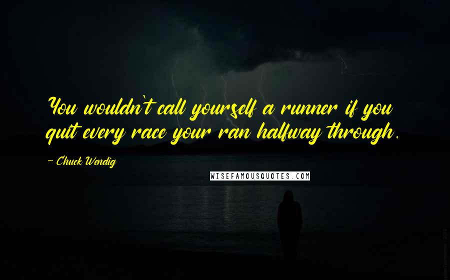 Chuck Wendig Quotes: You wouldn't call yourself a runner if you quit every race your ran halfway through.