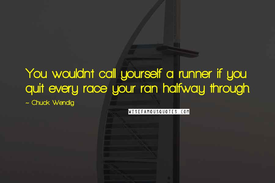 Chuck Wendig Quotes: You wouldn't call yourself a runner if you quit every race your ran halfway through.