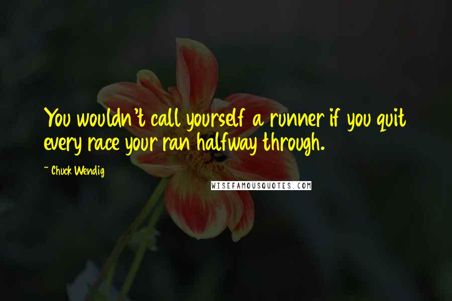 Chuck Wendig Quotes: You wouldn't call yourself a runner if you quit every race your ran halfway through.