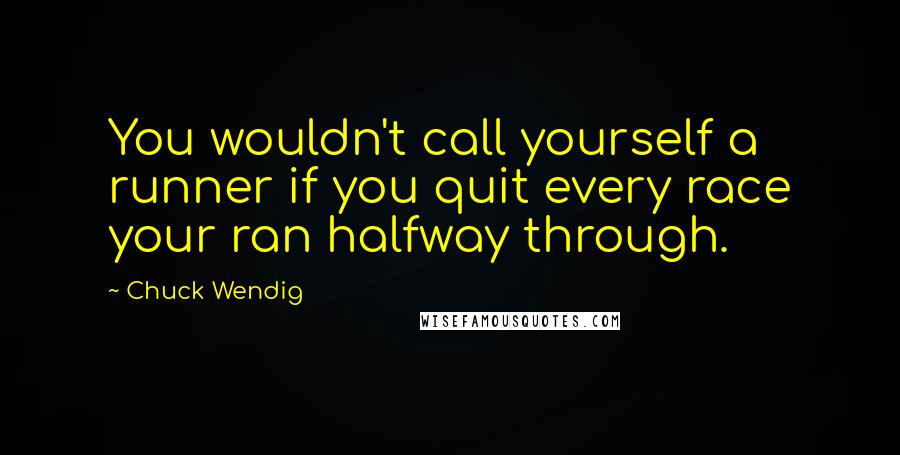 Chuck Wendig Quotes: You wouldn't call yourself a runner if you quit every race your ran halfway through.