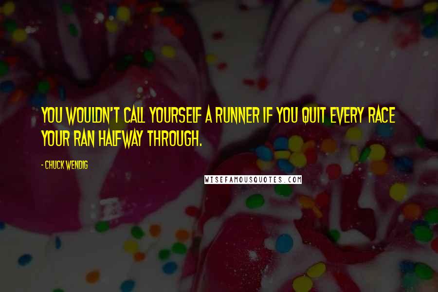 Chuck Wendig Quotes: You wouldn't call yourself a runner if you quit every race your ran halfway through.