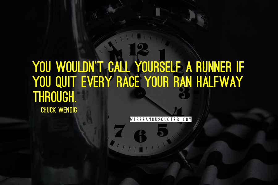 Chuck Wendig Quotes: You wouldn't call yourself a runner if you quit every race your ran halfway through.