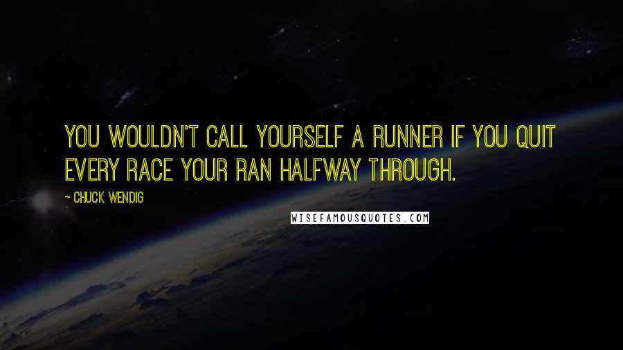 Chuck Wendig Quotes: You wouldn't call yourself a runner if you quit every race your ran halfway through.