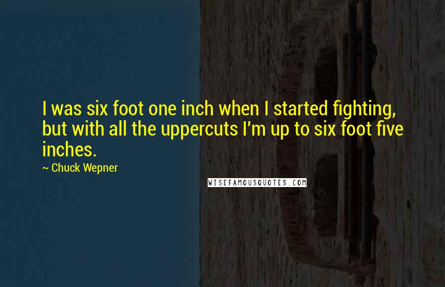 Chuck Wepner Quotes: I was six foot one inch when I started fighting, but with all the uppercuts I'm up to six foot five inches.