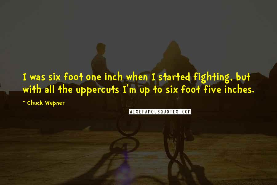 Chuck Wepner Quotes: I was six foot one inch when I started fighting, but with all the uppercuts I'm up to six foot five inches.