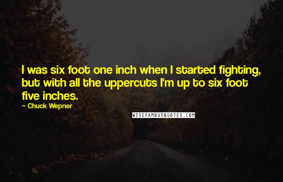 Chuck Wepner Quotes: I was six foot one inch when I started fighting, but with all the uppercuts I'm up to six foot five inches.