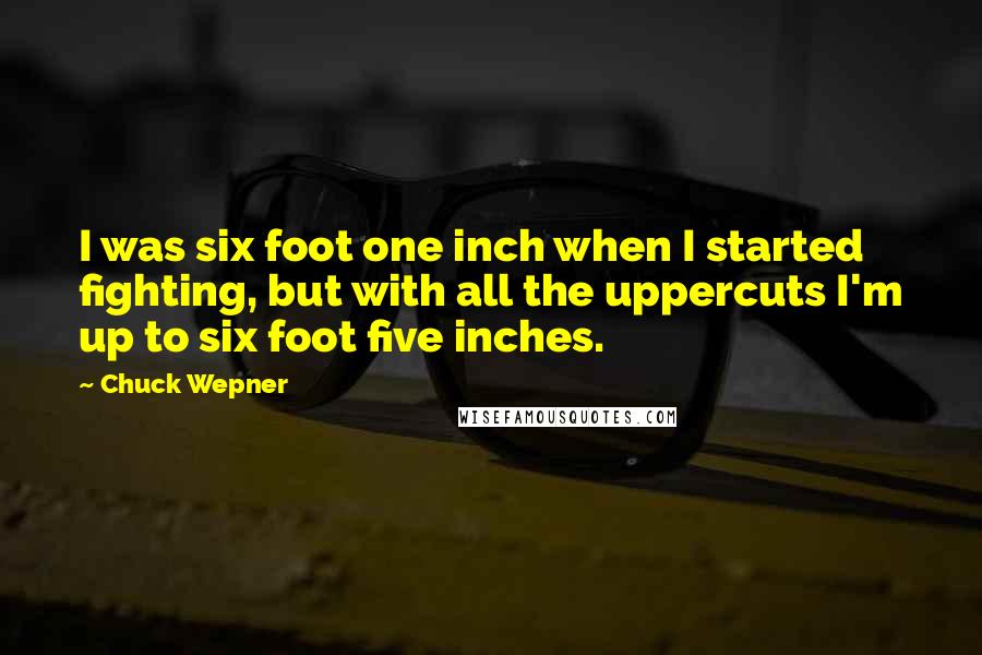 Chuck Wepner Quotes: I was six foot one inch when I started fighting, but with all the uppercuts I'm up to six foot five inches.