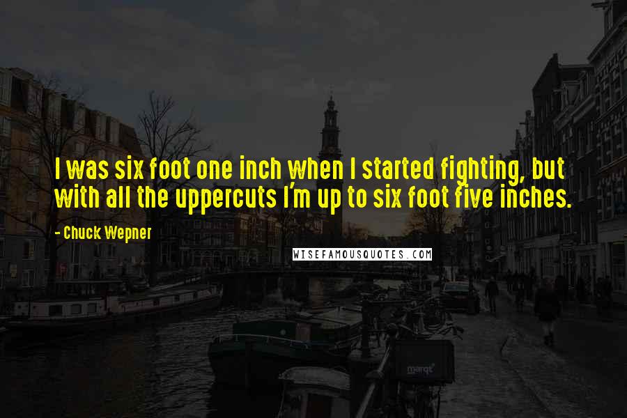 Chuck Wepner Quotes: I was six foot one inch when I started fighting, but with all the uppercuts I'm up to six foot five inches.