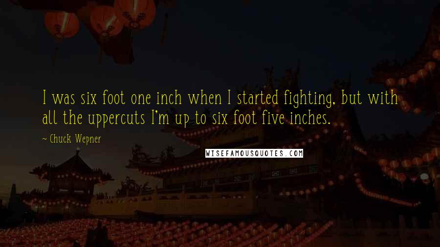 Chuck Wepner Quotes: I was six foot one inch when I started fighting, but with all the uppercuts I'm up to six foot five inches.