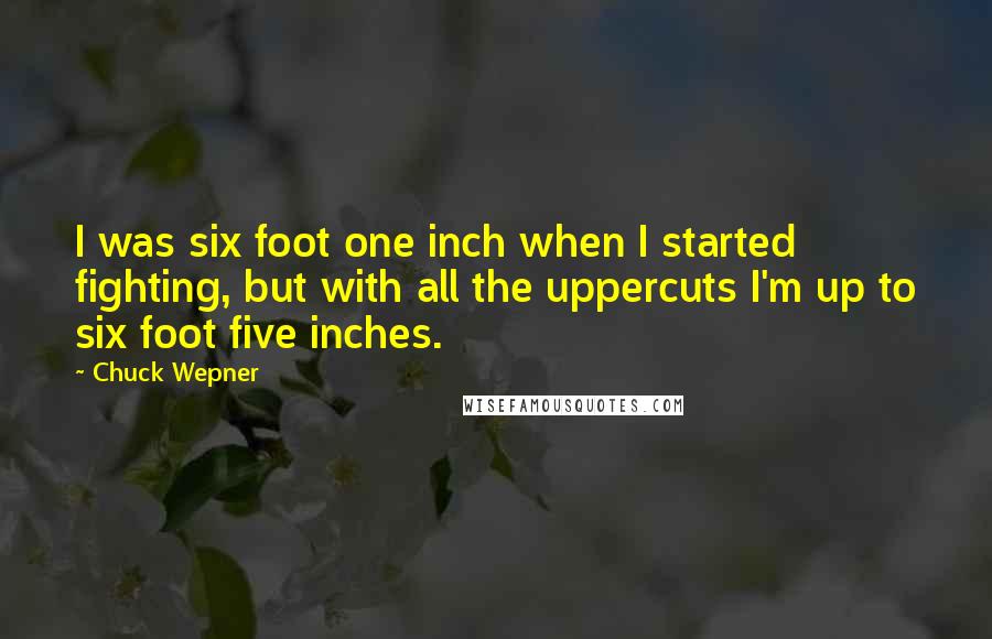 Chuck Wepner Quotes: I was six foot one inch when I started fighting, but with all the uppercuts I'm up to six foot five inches.