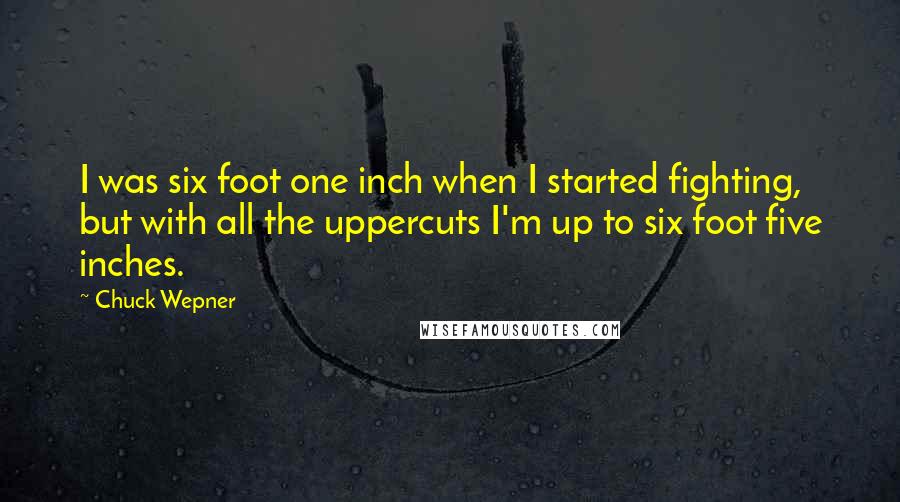 Chuck Wepner Quotes: I was six foot one inch when I started fighting, but with all the uppercuts I'm up to six foot five inches.