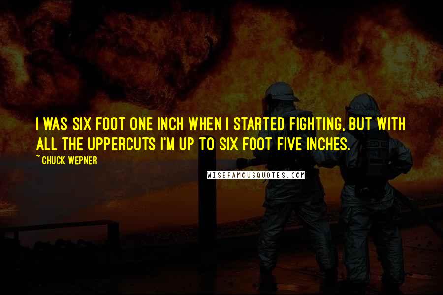Chuck Wepner Quotes: I was six foot one inch when I started fighting, but with all the uppercuts I'm up to six foot five inches.