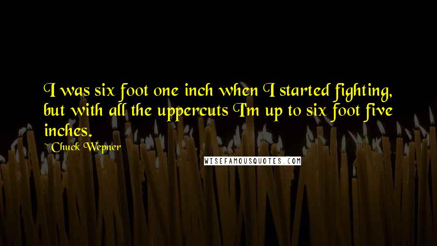 Chuck Wepner Quotes: I was six foot one inch when I started fighting, but with all the uppercuts I'm up to six foot five inches.