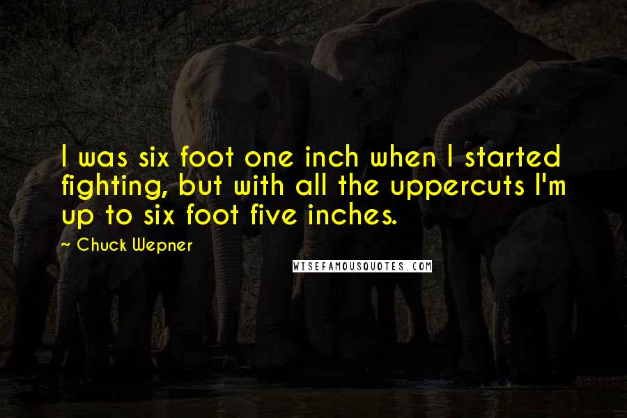 Chuck Wepner Quotes: I was six foot one inch when I started fighting, but with all the uppercuts I'm up to six foot five inches.