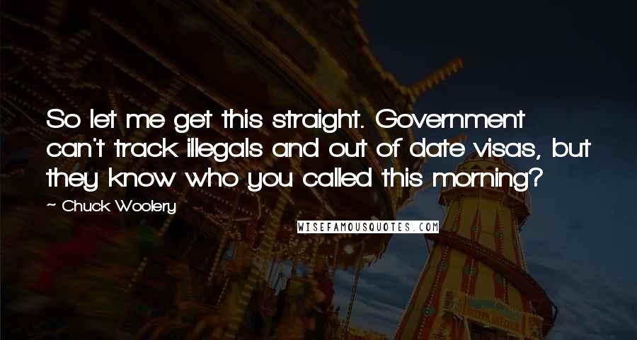 Chuck Woolery Quotes: So let me get this straight. Government can't track illegals and out of date visas, but they know who you called this morning?