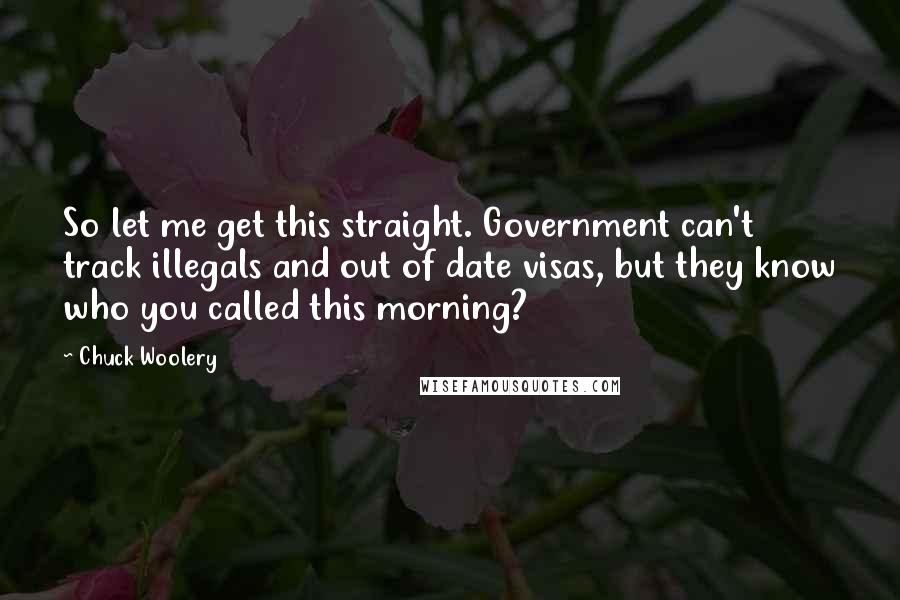 Chuck Woolery Quotes: So let me get this straight. Government can't track illegals and out of date visas, but they know who you called this morning?