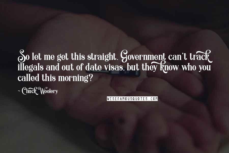 Chuck Woolery Quotes: So let me get this straight. Government can't track illegals and out of date visas, but they know who you called this morning?