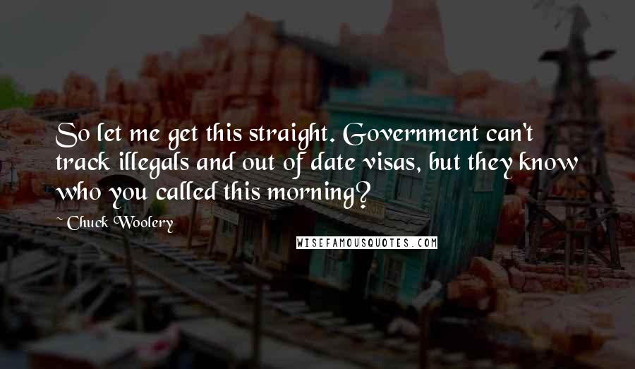 Chuck Woolery Quotes: So let me get this straight. Government can't track illegals and out of date visas, but they know who you called this morning?