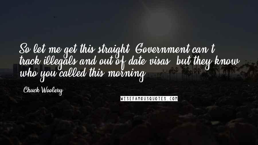 Chuck Woolery Quotes: So let me get this straight. Government can't track illegals and out of date visas, but they know who you called this morning?
