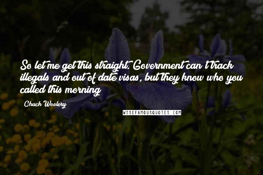 Chuck Woolery Quotes: So let me get this straight. Government can't track illegals and out of date visas, but they know who you called this morning?