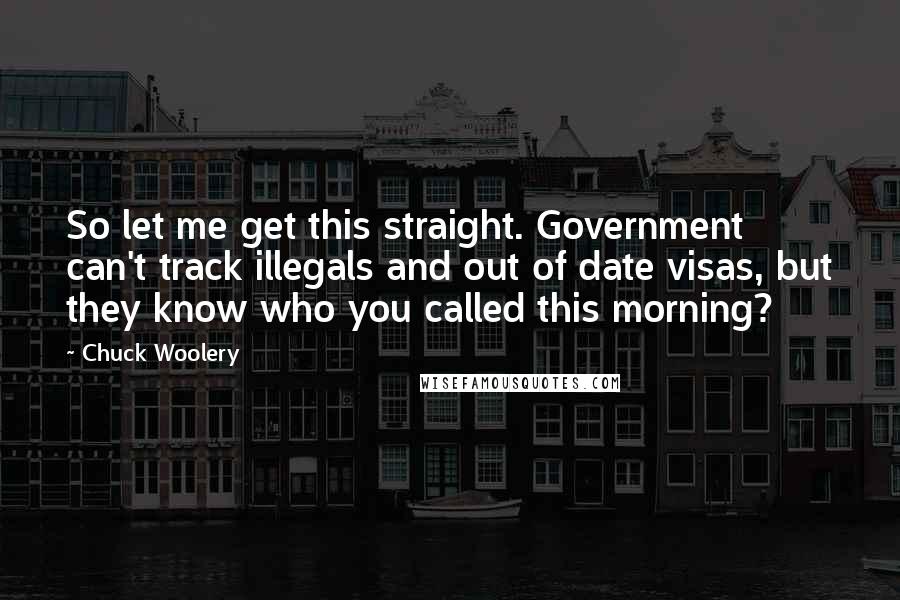Chuck Woolery Quotes: So let me get this straight. Government can't track illegals and out of date visas, but they know who you called this morning?