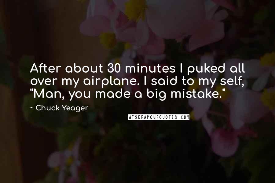 Chuck Yeager Quotes: After about 30 minutes I puked all over my airplane. I said to my self, "Man, you made a big mistake."